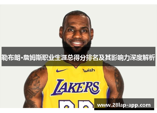 勒布朗·詹姆斯职业生涯总得分排名及其影响力深度解析
