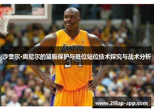 沙奎尔·奥尼尔的篮板保护与低位站位技术探究与战术分析