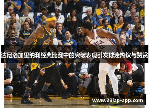 达尼洛加里纳利经典比赛中的突破表现引发球迷热议与赞赏