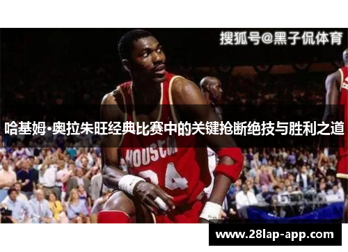 哈基姆·奥拉朱旺经典比赛中的关键抢断绝技与胜利之道