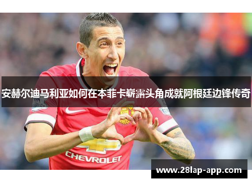 安赫尔迪马利亚如何在本菲卡崭露头角成就阿根廷边锋传奇
