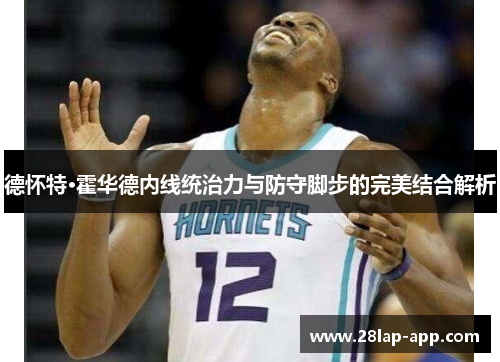 德怀特·霍华德内线统治力与防守脚步的完美结合解析