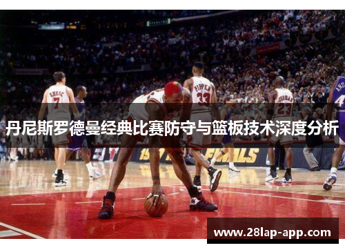 丹尼斯罗德曼经典比赛防守与篮板技术深度分析