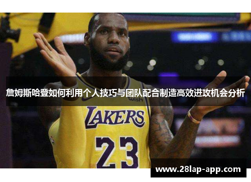 詹姆斯哈登如何利用个人技巧与团队配合制造高效进攻机会分析