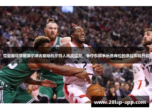 克里斯塔普斯波尔津吉斯助凯尔特人挑战猛龙，争夺东部季后赛席位的激战即将开启