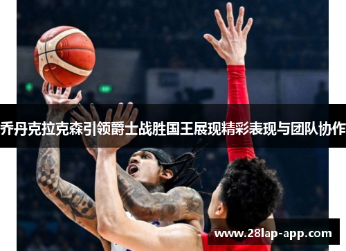 乔丹克拉克森引领爵士战胜国王展现精彩表现与团队协作