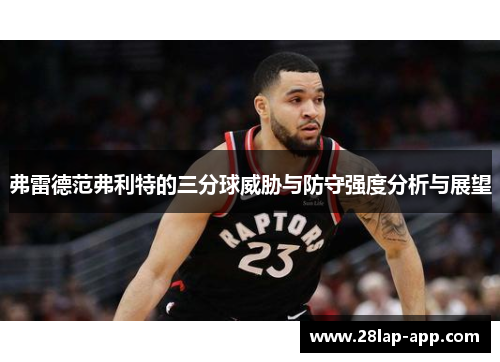 弗雷德范弗利特的三分球威胁与防守强度分析与展望