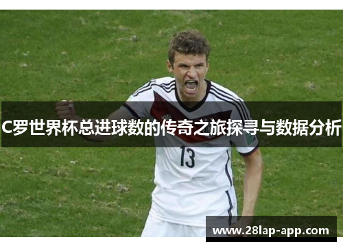 C罗世界杯总进球数的传奇之旅探寻与数据分析