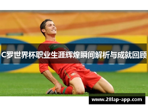 C罗世界杯职业生涯辉煌瞬间解析与成就回顾
