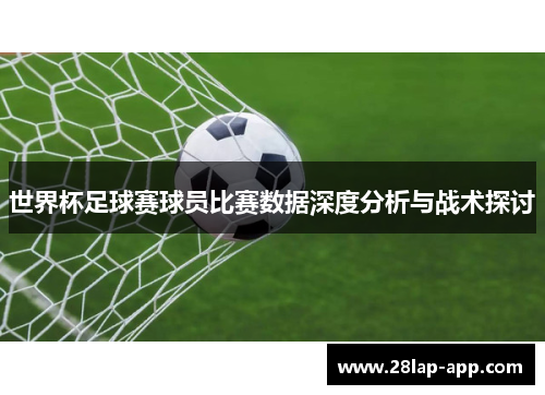 世界杯足球赛球员比赛数据深度分析与战术探讨