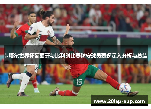 卡塔尔世界杯葡萄牙与比利时比赛防守球员表现深入分析与总结