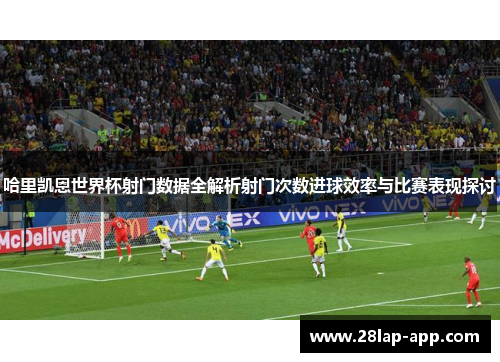 哈里凯恩世界杯射门数据全解析射门次数进球效率与比赛表现探讨
