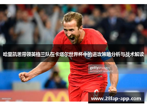 哈里凯恩带领英格兰队在卡塔尔世界杯中的进攻策略分析与战术解读