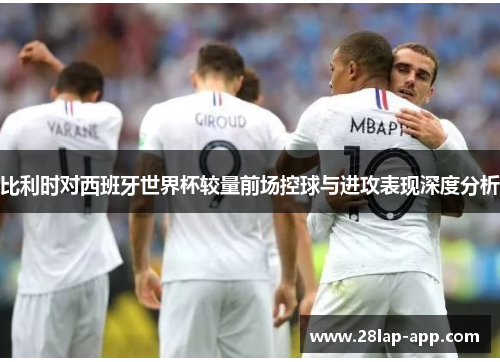 比利时对西班牙世界杯较量前场控球与进攻表现深度分析