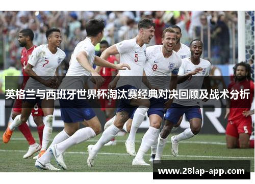 英格兰与西班牙世界杯淘汰赛经典对决回顾及战术分析
