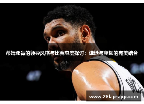 蒂姆邓肯的领导风格与比赛态度探讨：谦逊与坚韧的完美结合