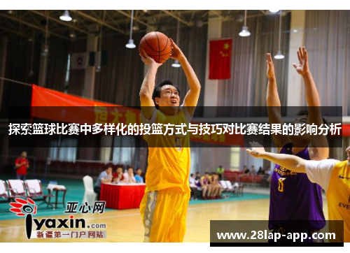 探索篮球比赛中多样化的投篮方式与技巧对比赛结果的影响分析