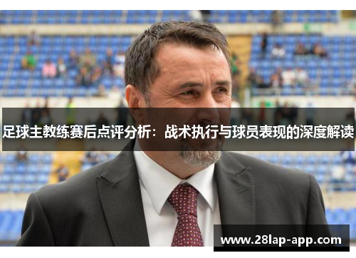 足球主教练赛后点评分析：战术执行与球员表现的深度解读