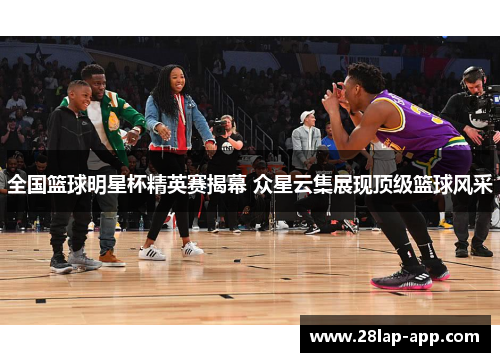 全国篮球明星杯精英赛揭幕 众星云集展现顶级篮球风采