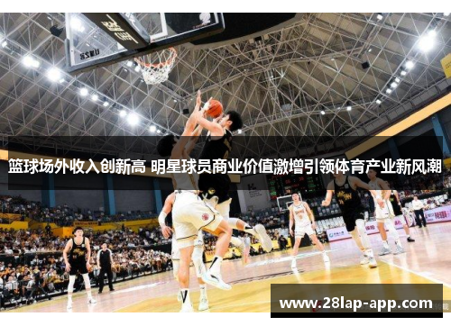 篮球场外收入创新高 明星球员商业价值激增引领体育产业新风潮