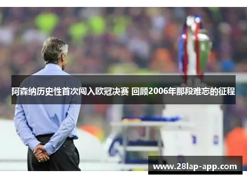 阿森纳历史性首次闯入欧冠决赛 回顾2006年那段难忘的征程