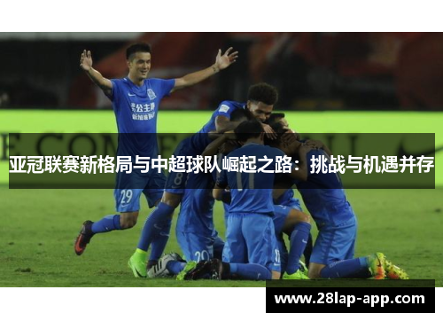 亚冠联赛新格局与中超球队崛起之路：挑战与机遇并存