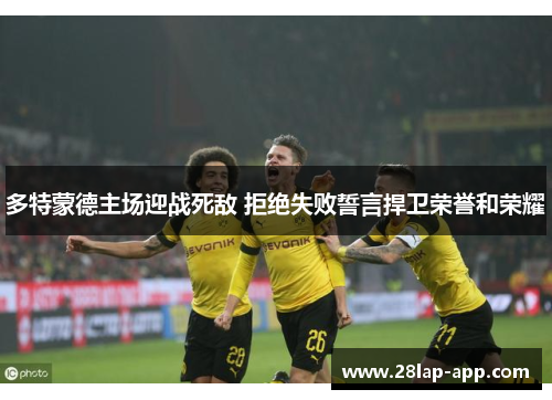 多特蒙德主场迎战死敌 拒绝失败誓言捍卫荣誉和荣耀