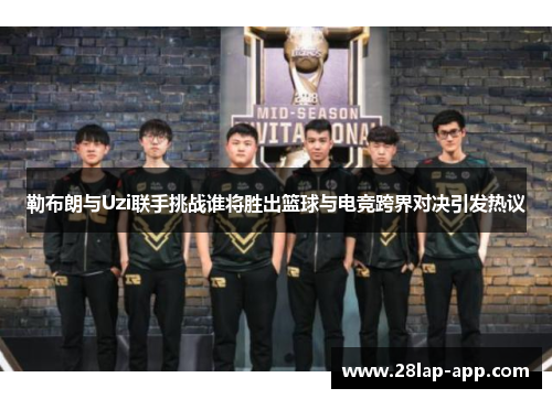 勒布朗与Uzi联手挑战谁将胜出篮球与电竞跨界对决引发热议