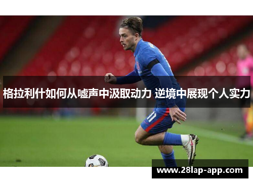 格拉利什如何从嘘声中汲取动力 逆境中展现个人实力