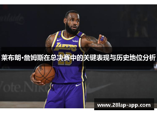 莱布朗·詹姆斯在总决赛中的关键表现与历史地位分析