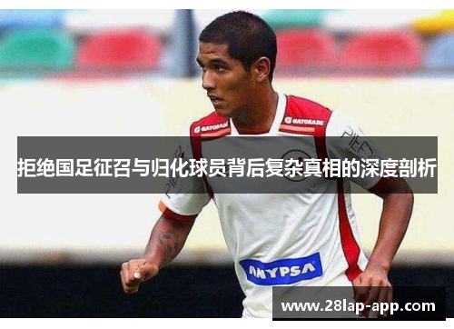 拒绝国足征召与归化球员背后复杂真相的深度剖析