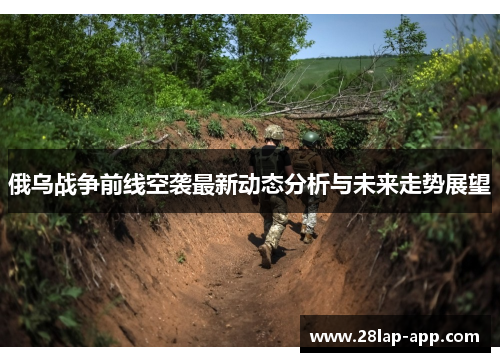 俄乌战争前线空袭最新动态分析与未来走势展望