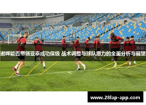 谢晖能否带领亚泰成功保级 战术调整与球队潜力的全面分析与展望