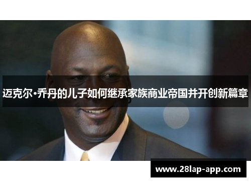 迈克尔·乔丹的儿子如何继承家族商业帝国并开创新篇章