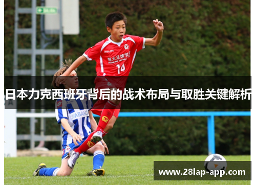 日本力克西班牙背后的战术布局与取胜关键解析