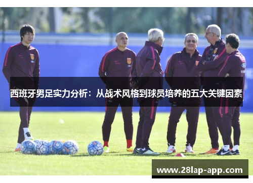 西班牙男足实力分析：从战术风格到球员培养的五大关键因素