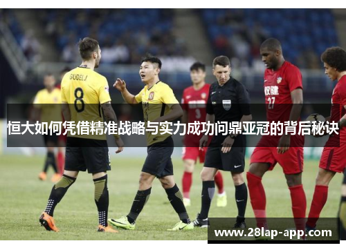 恒大如何凭借精准战略与实力成功问鼎亚冠的背后秘诀