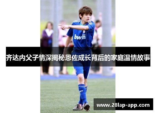 齐达内父子情深揭秘恩佐成长背后的家庭温情故事